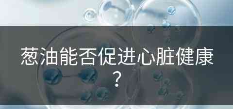 葱油能否促进心脏健康？(葱油能否促进心脏健康呢)